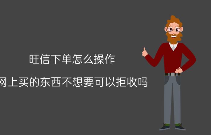 旺信下单怎么操作 网上买的东西不想要可以拒收吗？